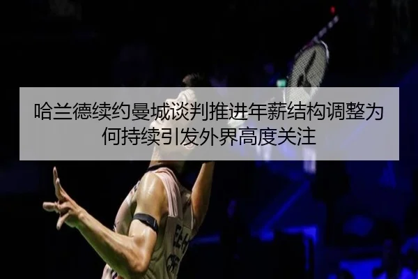 哈兰德续约曼城谈判推进年薪结构调整为何持续引发外界高度关注